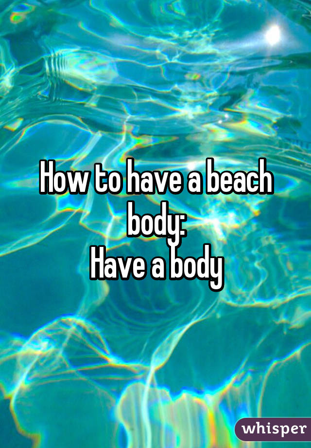 How to have a beach body:
Have a body