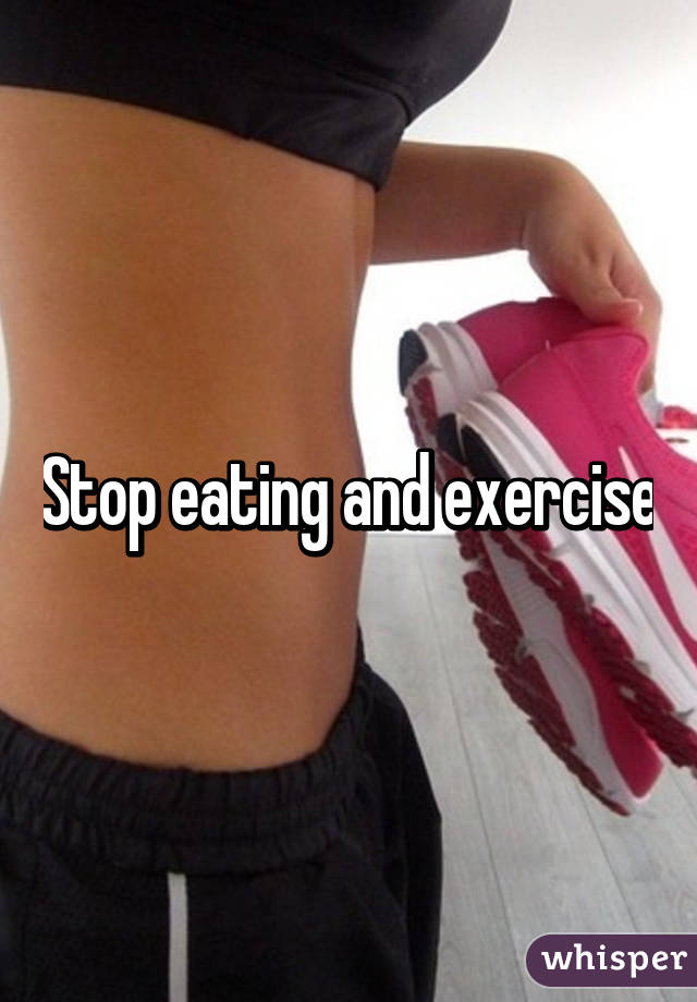 Stop eating and exercise