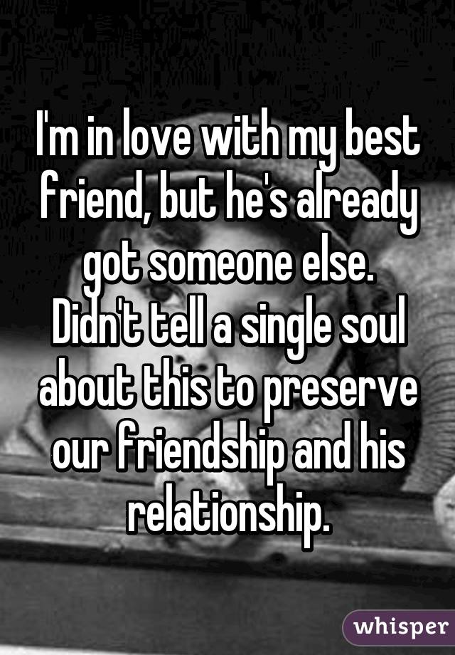 I'm in love with my best friend, but he's already got someone else.
Didn't tell a single soul about this to preserve our friendship and his relationship.