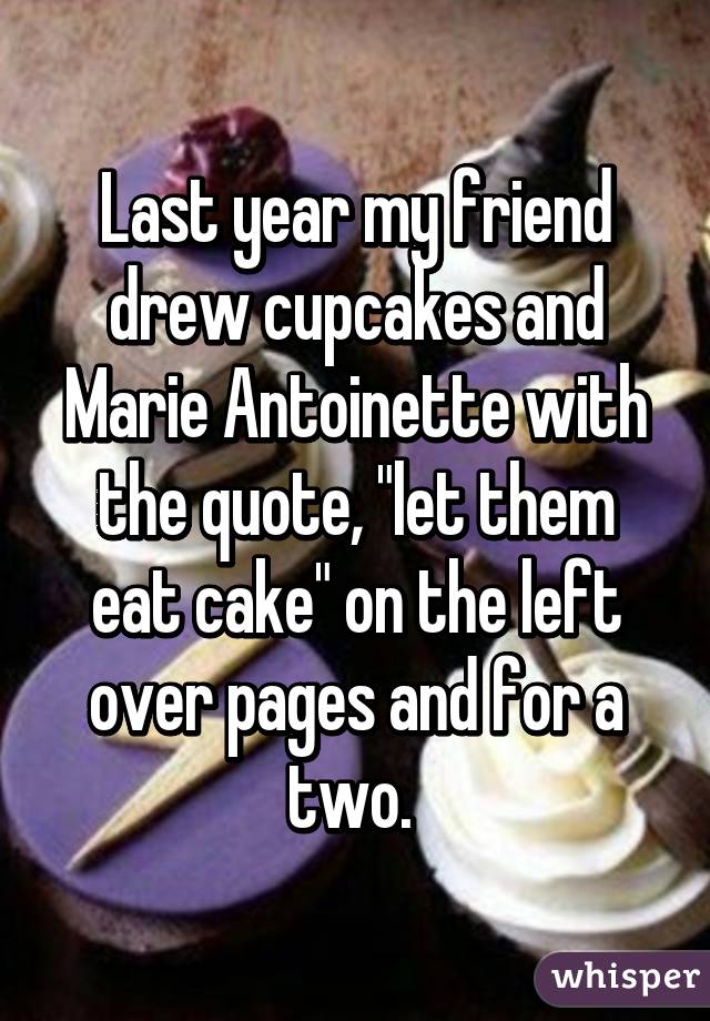 Last year my friend drew cupcakes and Marie Antoinette with the quote, "let them eat cake" on the left over pages and for a two. 