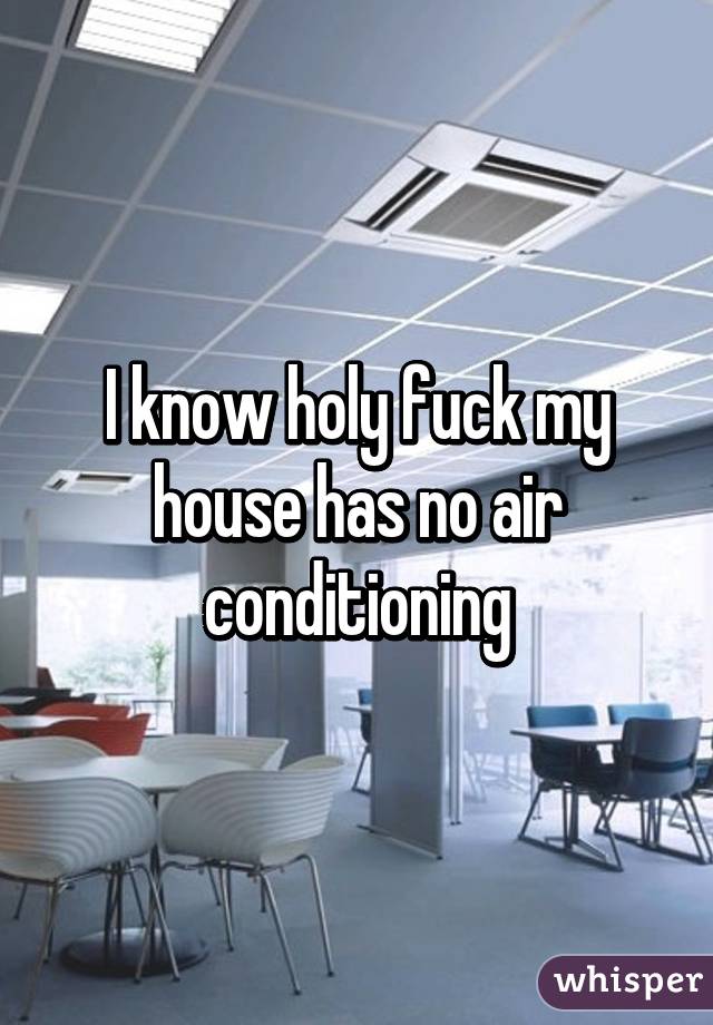 I know holy fuck my house has no air conditioning