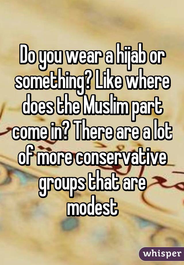 Do you wear a hijab or something? Like where does the Muslim part come in? There are a lot of more conservative groups that are modest