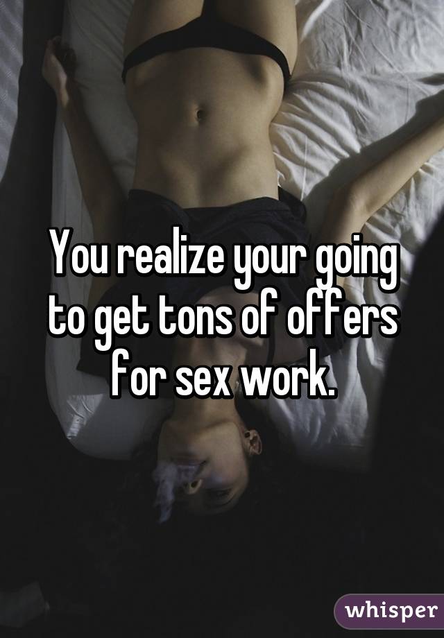 You realize your going to get tons of offers for sex work.