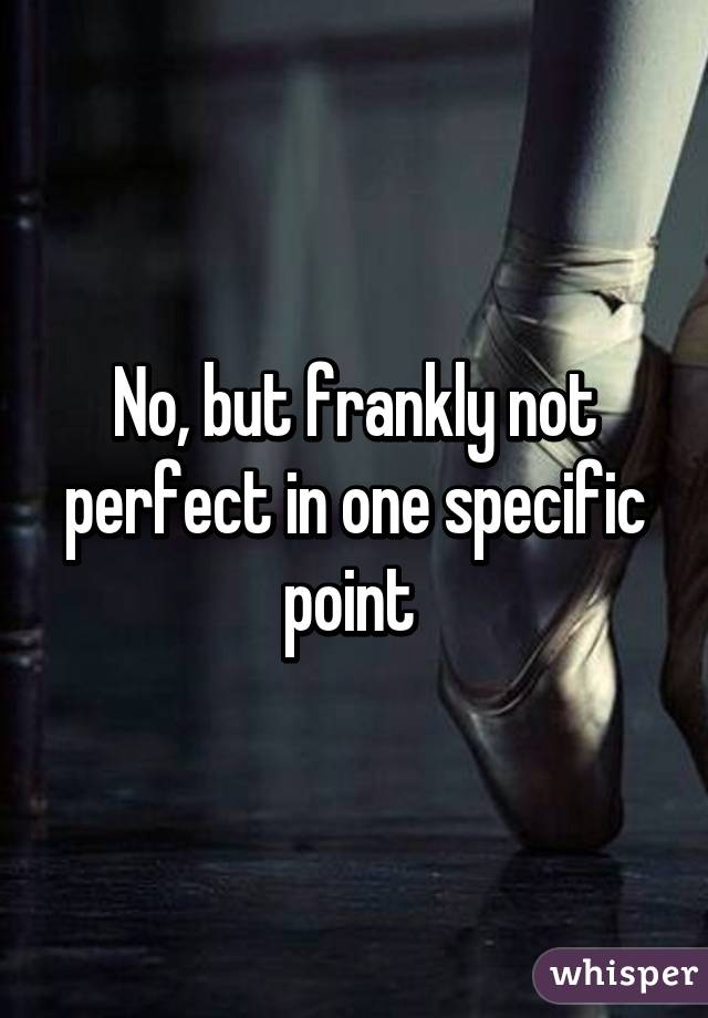 No, but frankly not perfect in one specific point 