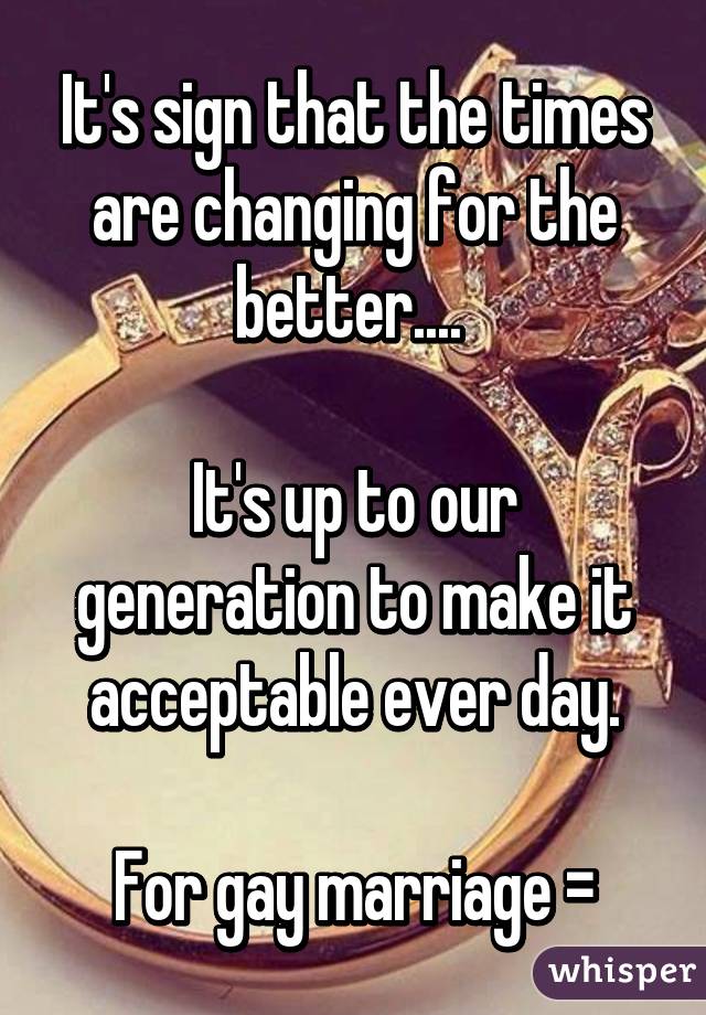 It's sign that the times are changing for the better.... 

It's up to our generation to make it acceptable ever day.

For gay marriage =