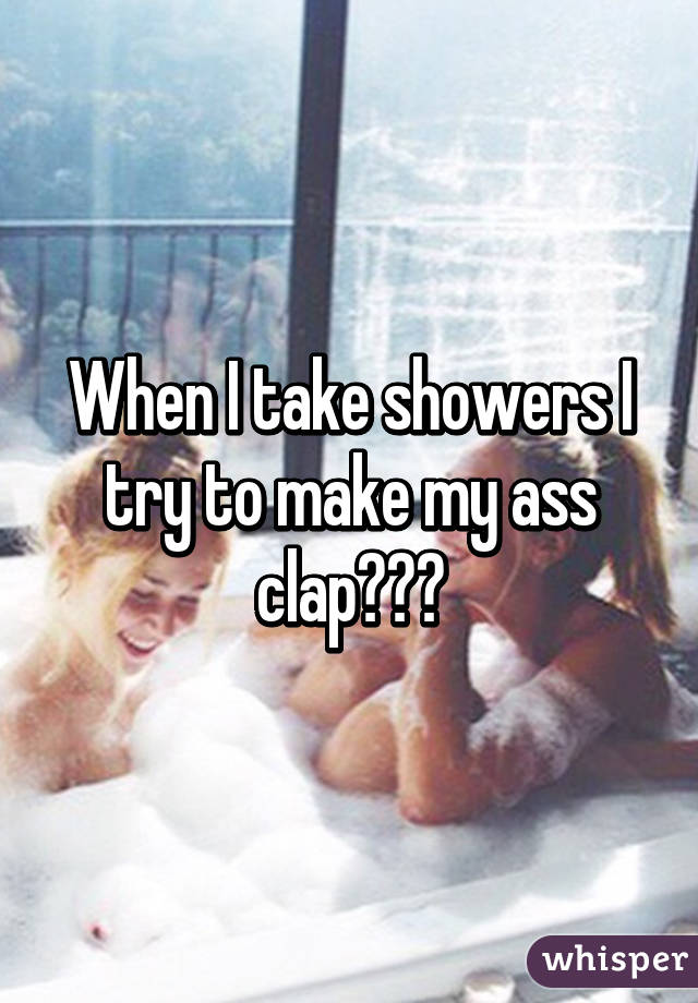 When I take showers I try to make my ass clap😅👏🏽