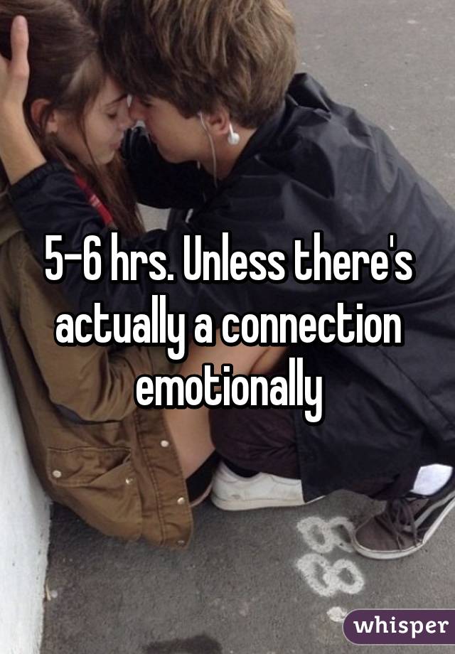 5-6 hrs. Unless there's actually a connection emotionally