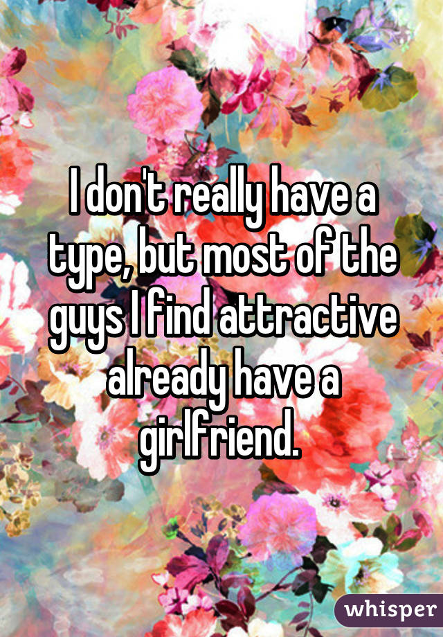 I don't really have a type, but most of the guys I find attractive already have a girlfriend. 