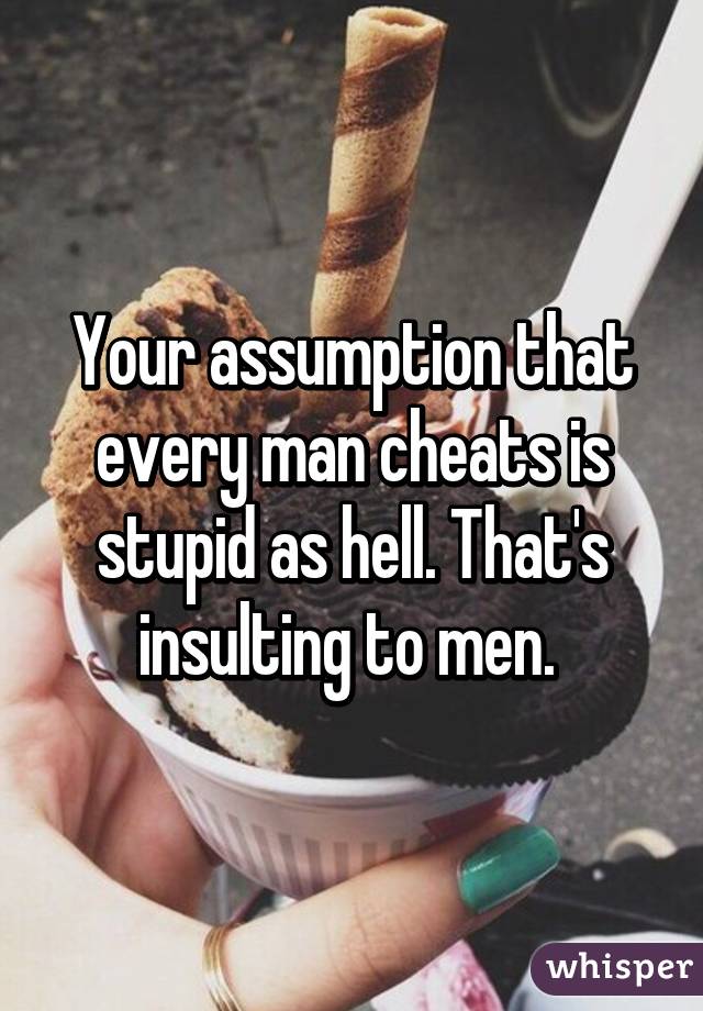 Your assumption that every man cheats is stupid as hell. That's insulting to men. 