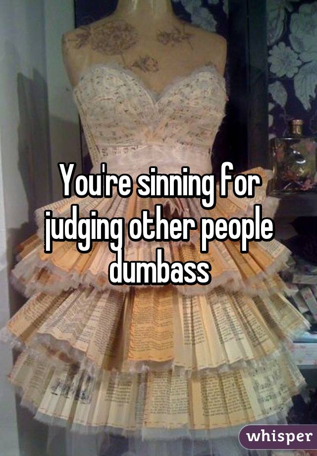 You're sinning for judging other people dumbass