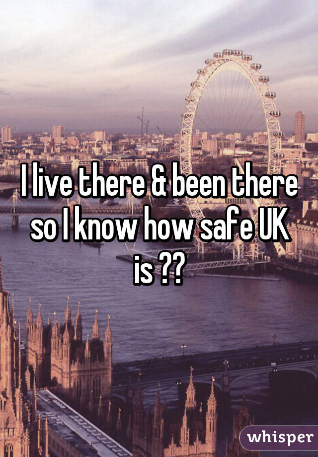 I live there & been there so I know how safe UK is 🇬🇧