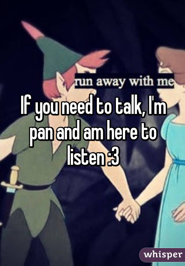 If you need to talk, I'm pan and am here to listen :3