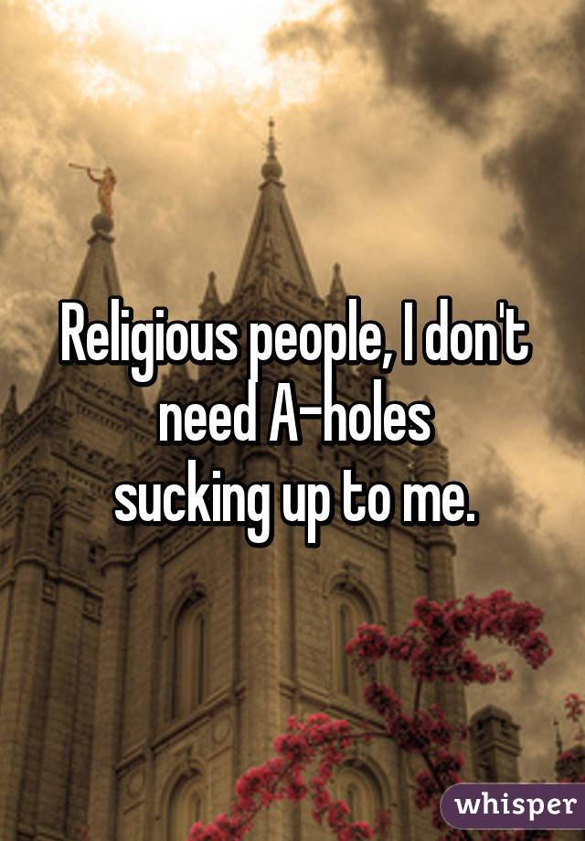 Religious people, I don't need A-holes
sucking up to me.