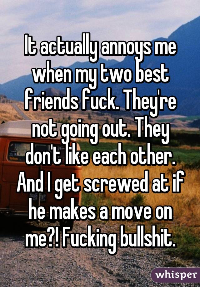 It actually annoys me when my two best friends fuck. They're not going out. They don't like each other. And I get screwed at if he makes a move on me?! Fucking bullshit.