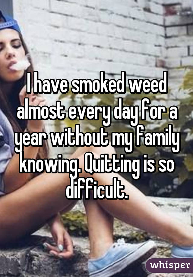 I have smoked weed almost every day for a year without my family knowing. Quitting is so difficult.