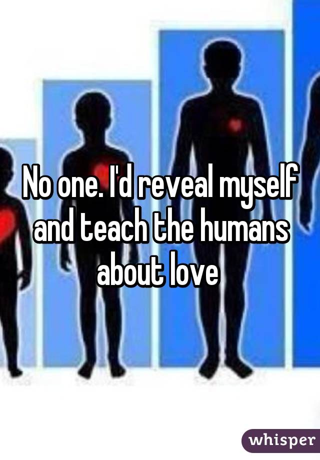 No one. I'd reveal myself and teach the humans about love 