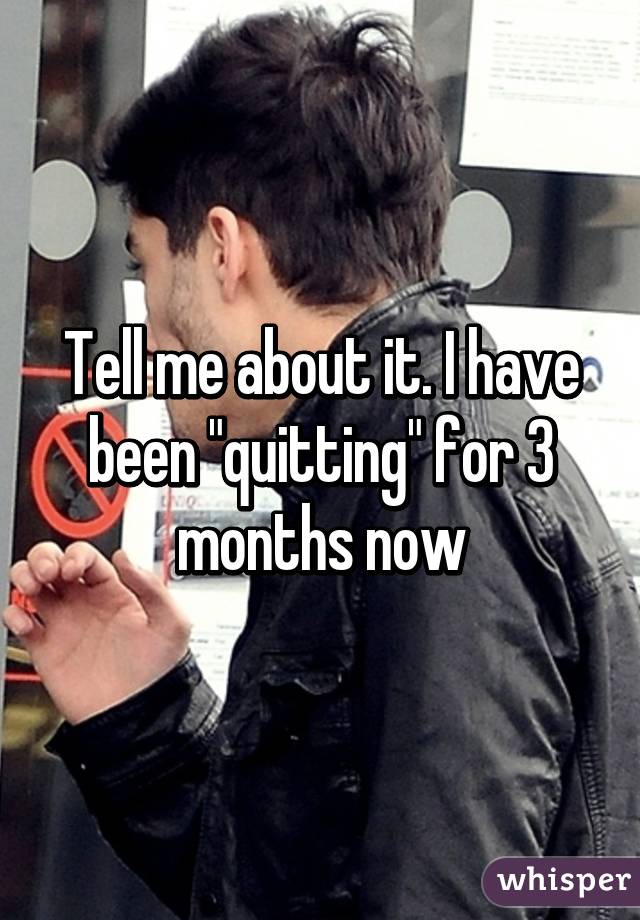 Tell me about it. I have been "quitting" for 3 months now