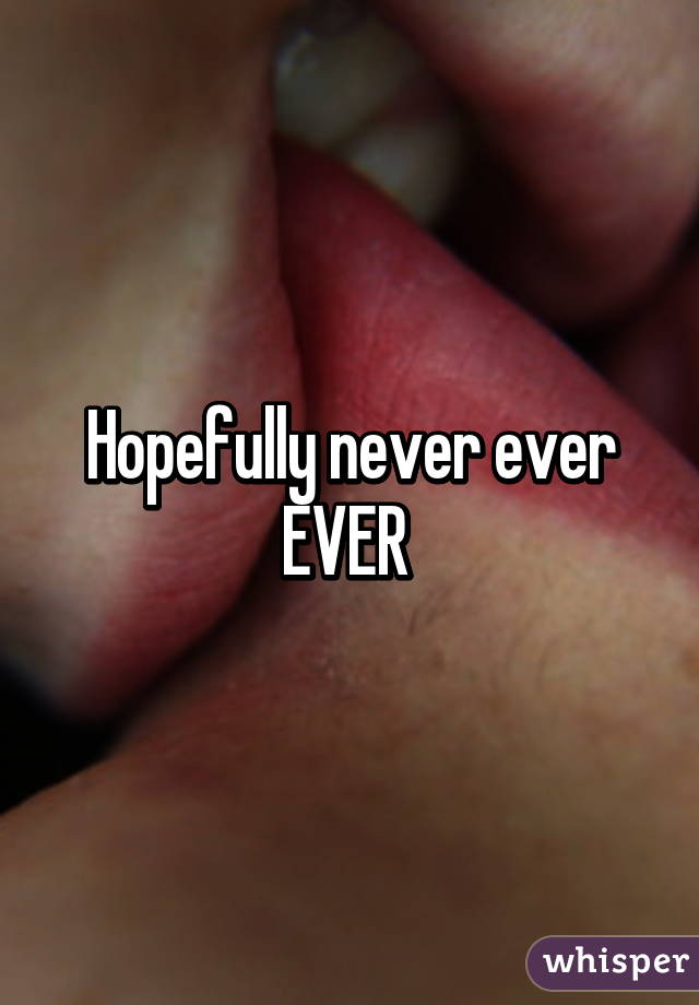 Hopefully never ever EVER 