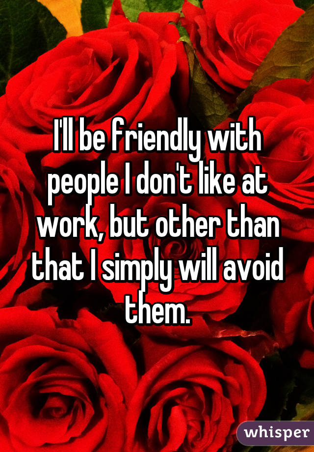 I'll be friendly with people I don't like at work, but other than that I simply will avoid them.