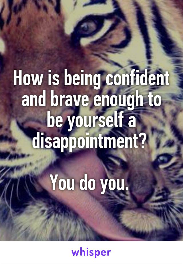 How is being confident and brave enough to be yourself a disappointment? 

You do you. 
