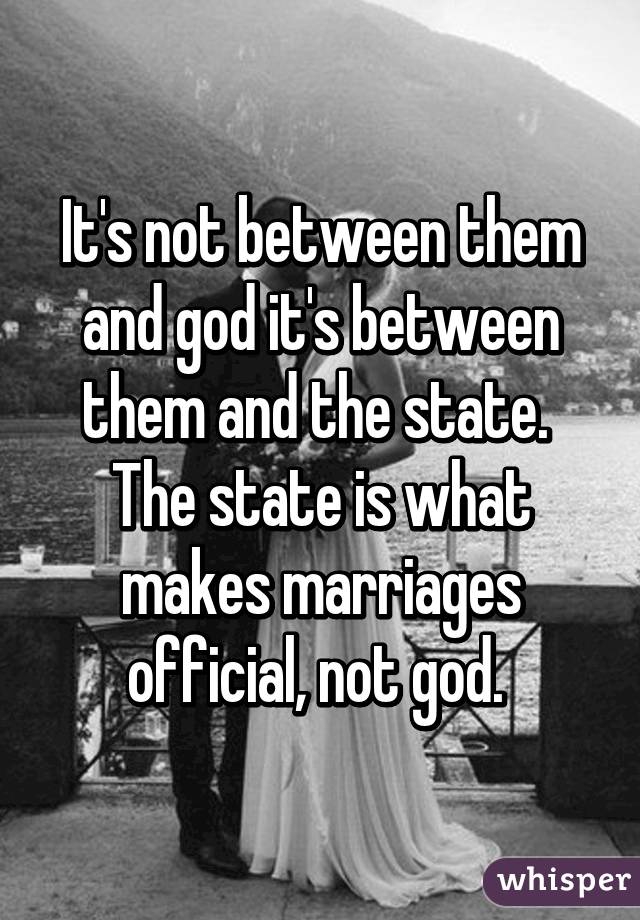 It's not between them and god it's between them and the state.  The state is what makes marriages official, not god. 