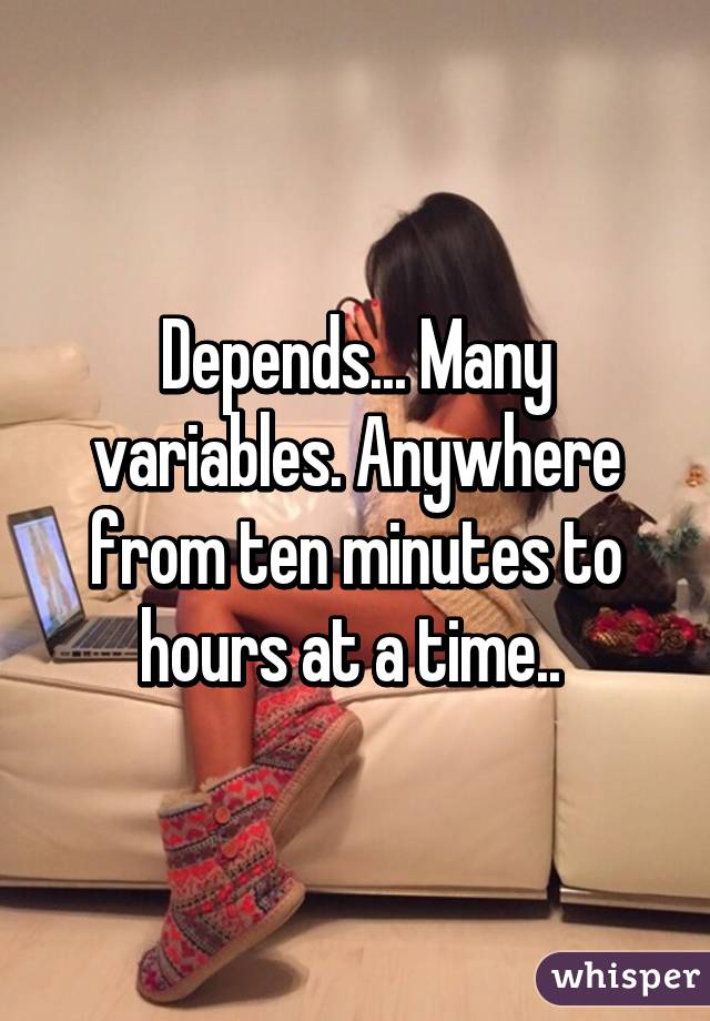 Depends... Many variables. Anywhere from ten minutes to hours at a time.. 