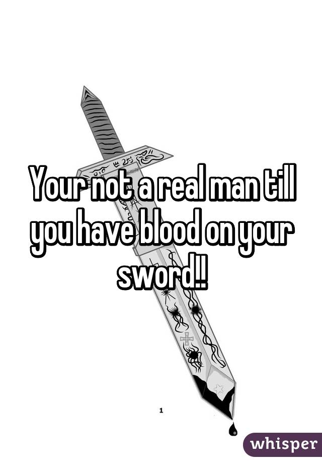 Your not a real man till you have blood on your sword!!