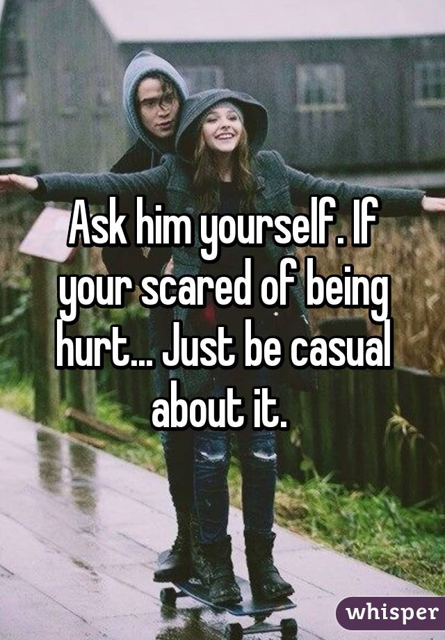 Ask him yourself. If your scared of being hurt... Just be casual about it. 