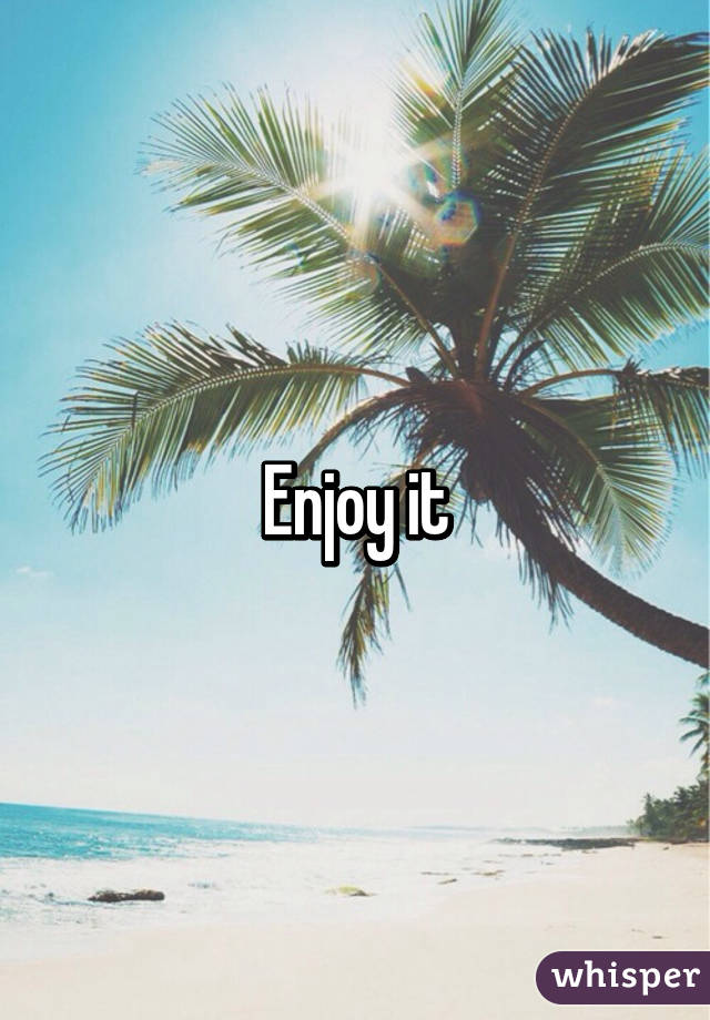 Enjoy it