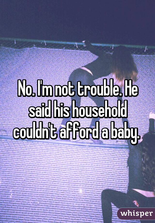 No. I'm not trouble. He said his household couldn't afford a baby. 