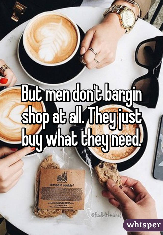 But men don't bargin shop at all. They just buy what they need.