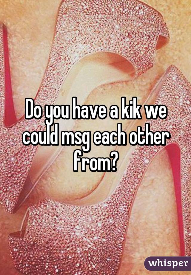 Do you have a kik we could msg each other from?