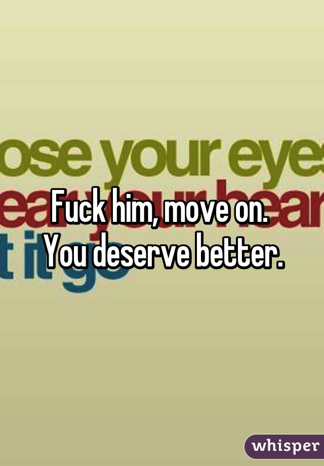 Fuck him, move on. 
You deserve better.