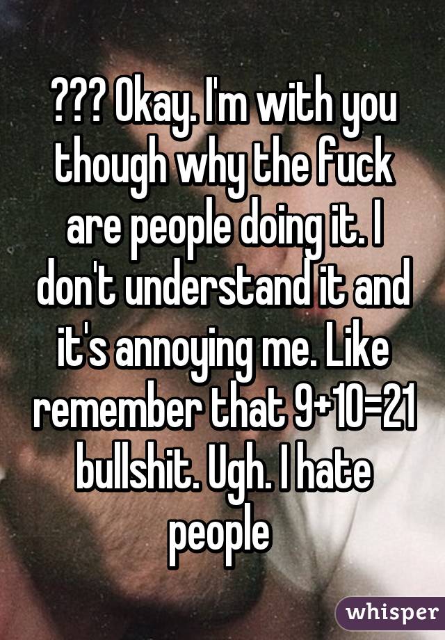 ??? Okay. I'm with you though why the fuck are people doing it. I don't understand it and it's annoying me. Like remember that 9+10=21 bullshit. Ugh. I hate people 