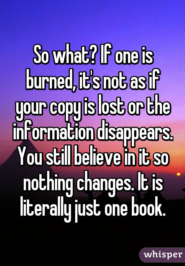 So what? If one is burned, it's not as if your copy is lost or the information disappears. You still believe in it so nothing changes. It is literally just one book.