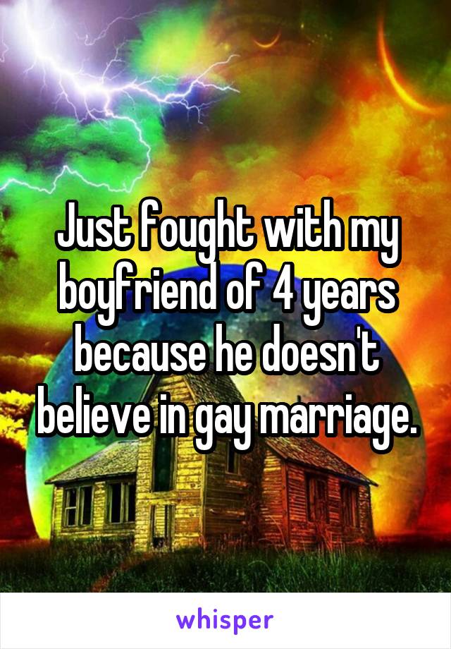 Just fought with my boyfriend of 4 years because he doesn't believe in gay marriage.