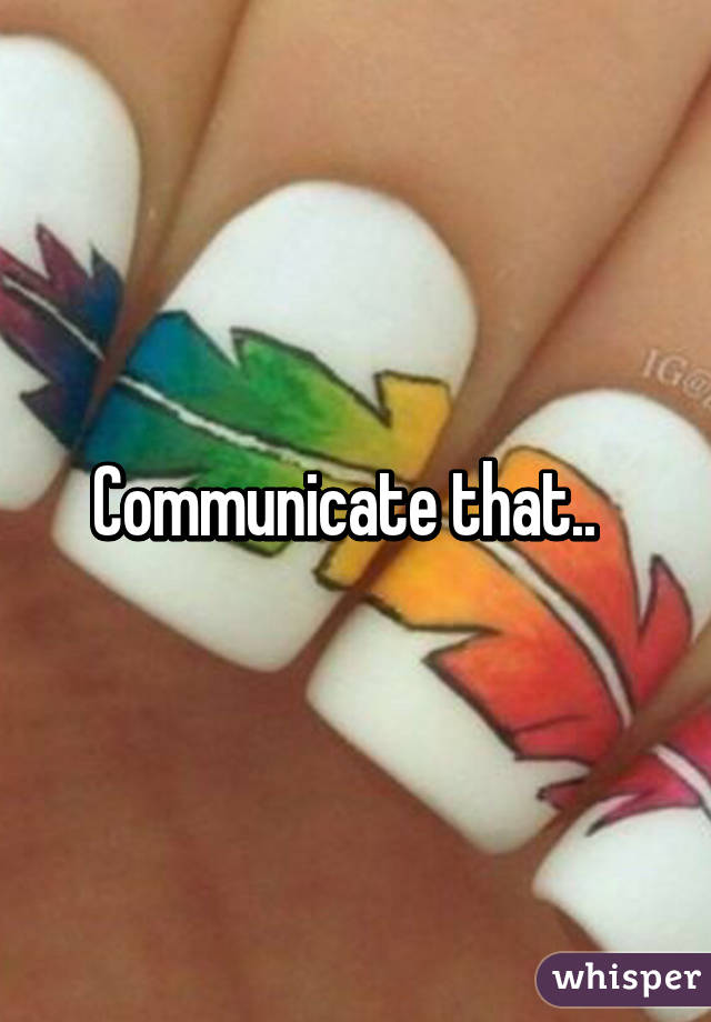 Communicate that..  