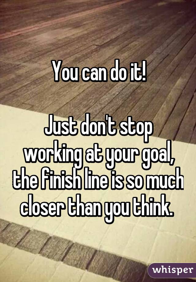 You can do it!

Just don't stop working at your goal, the finish line is so much closer than you think. 