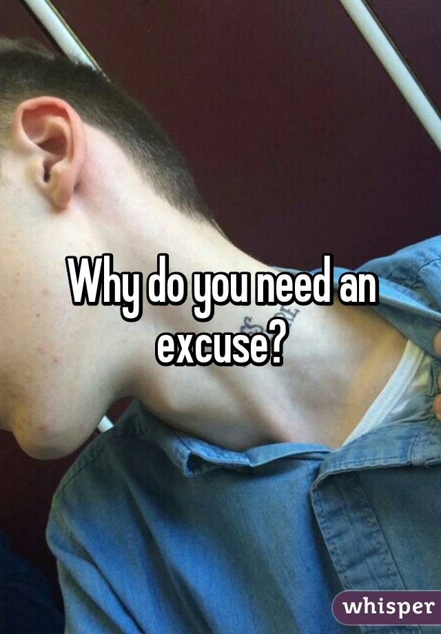 Why do you need an excuse?