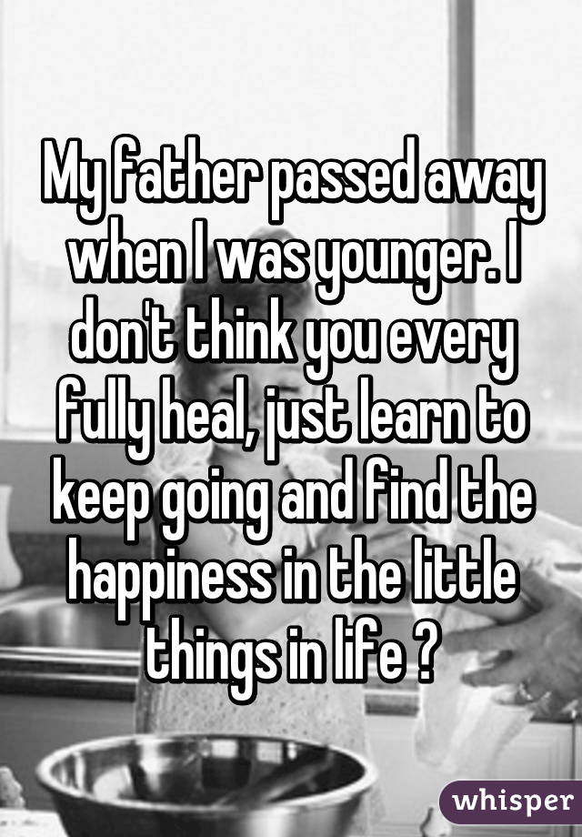 My father passed away when I was younger. I don't think you every fully heal, just learn to keep going and find the happiness in the little things in life 😊