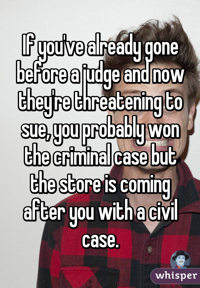 If you've already gone before a judge and now they're threatening to sue, you probably won the criminal case but the store is coming after you with a civil case.