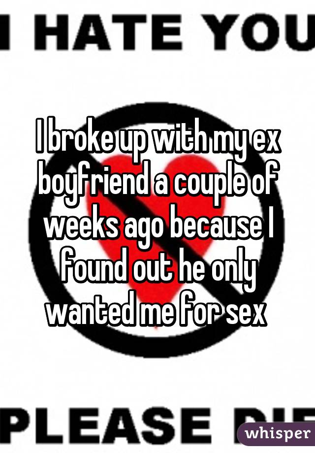 I broke up with my ex boyfriend a couple of weeks ago because I found out he only wanted me for sex 
