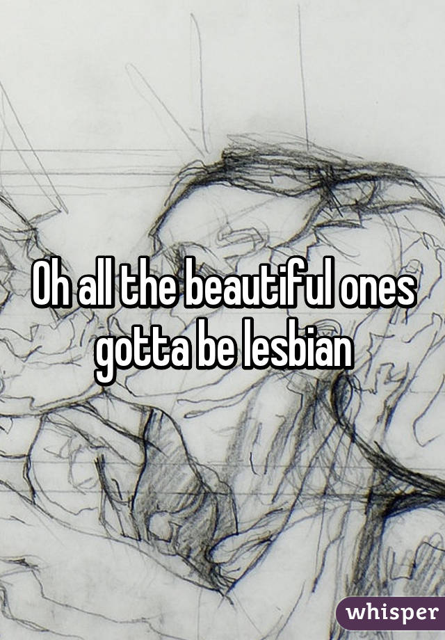 Oh all the beautiful ones gotta be lesbian