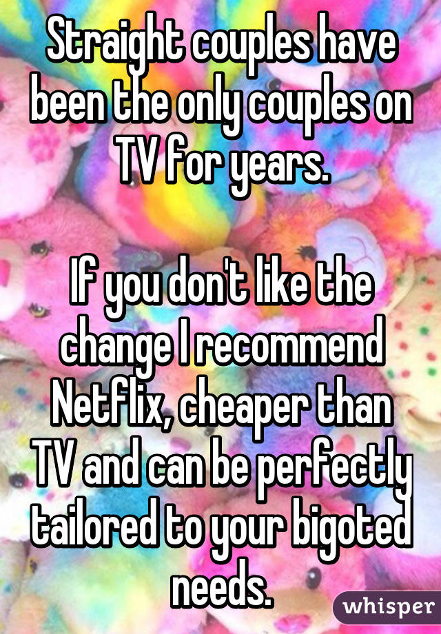 Straight couples have been the only couples on TV for years.

If you don't like the change I recommend Netflix, cheaper than TV and can be perfectly tailored to your bigoted needs.