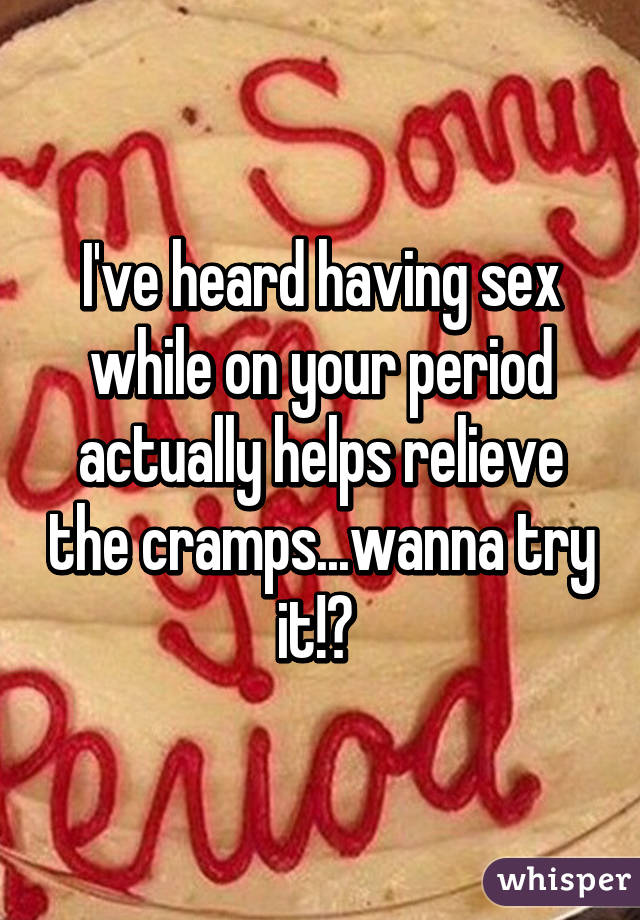 I've heard having sex while on your period actually helps relieve the cramps...wanna try it!? 