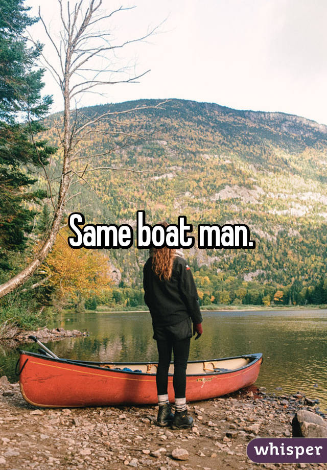 Same boat man. 