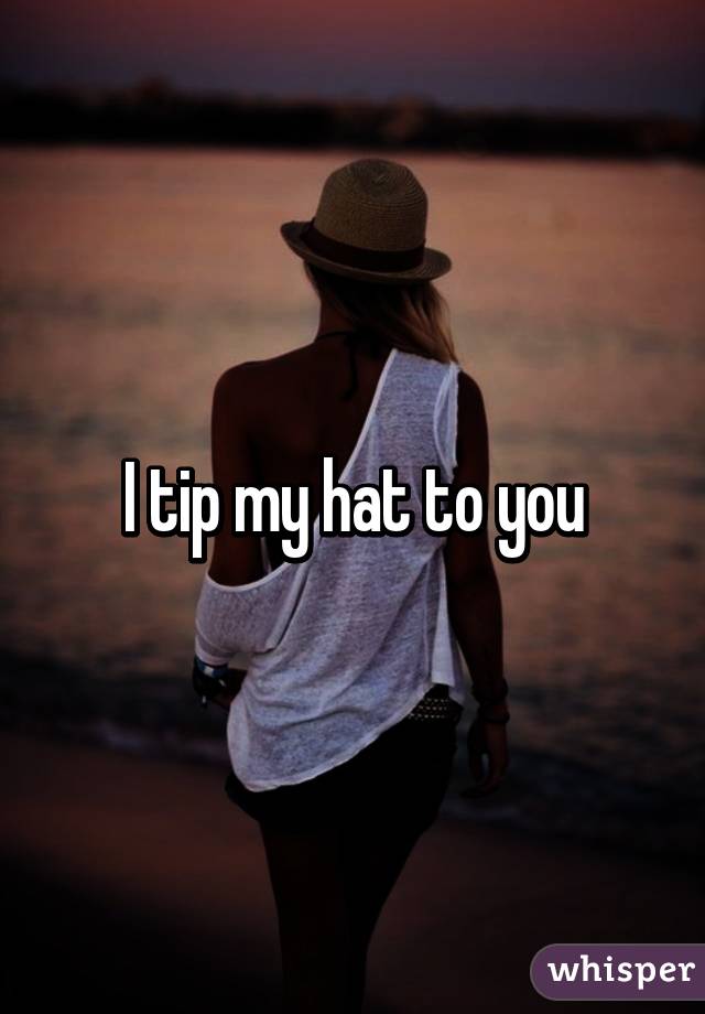 I tip my hat to you