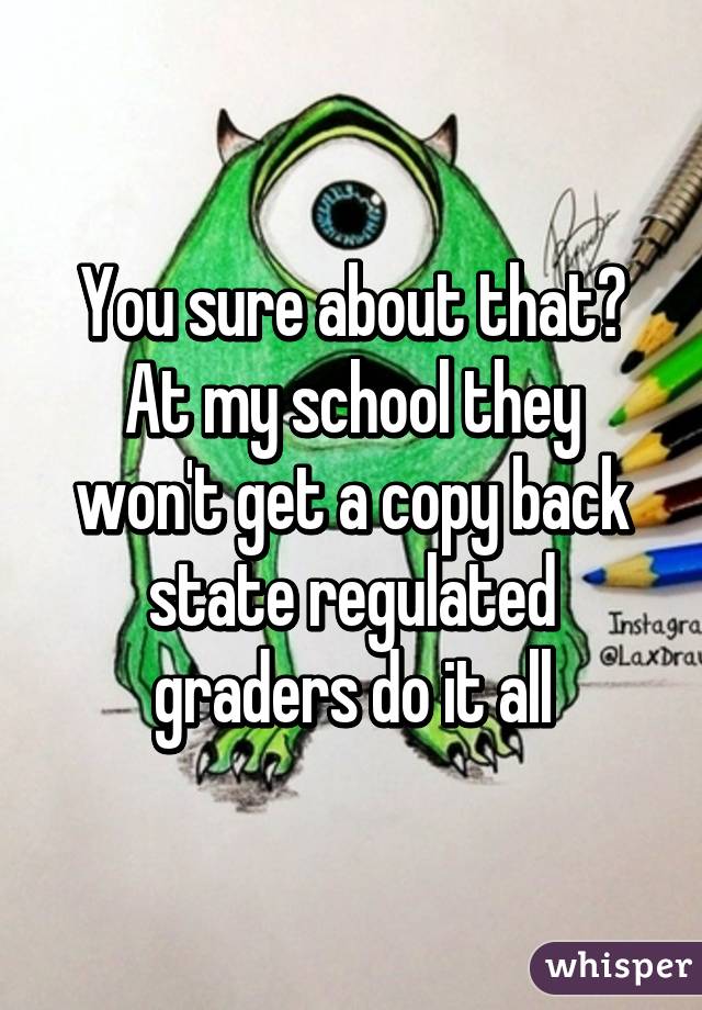 You sure about that? At my school they won't get a copy back state regulated graders do it all