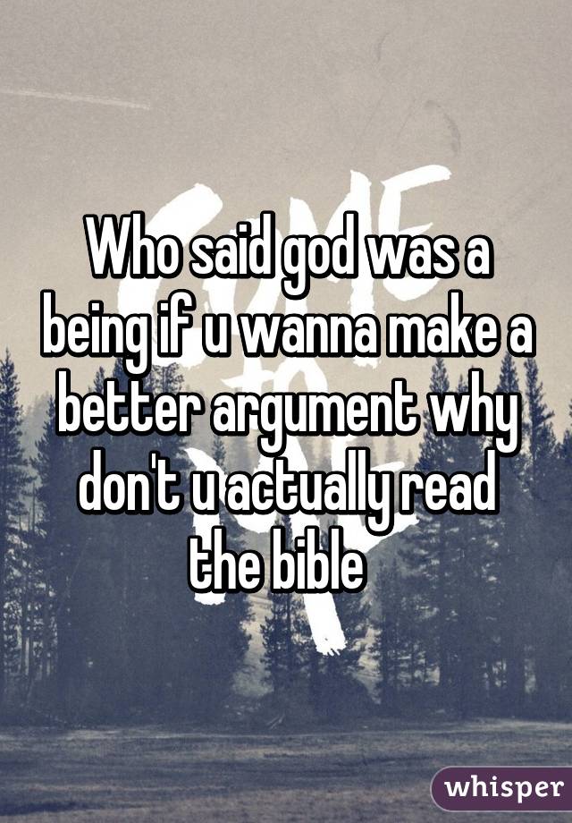 Who said god was a being if u wanna make a better argument why don't u actually read the bible  