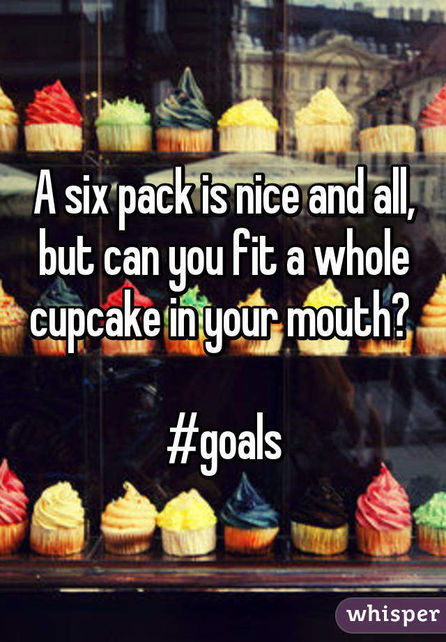 A six pack is nice and all, but can you fit a whole cupcake in your mouth? 

#goals